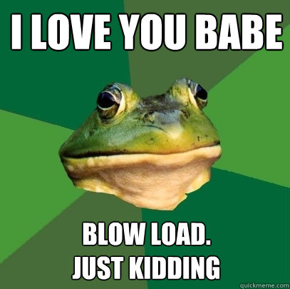 I love you babe Blow load.
Just kidding  Foul Bachelor Frog