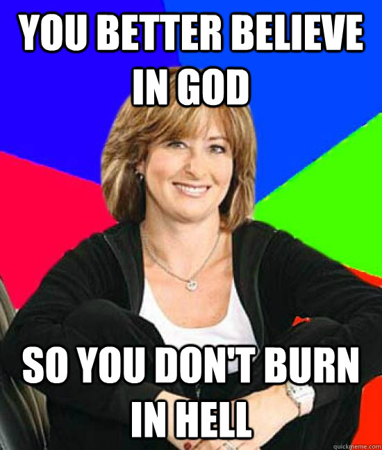 You better believe in God so you don't burn in hell  Sheltering Suburban Mom