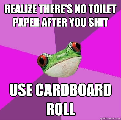 realize there's no toilet paper after you shit use cardboard roll  Foul Bachelorette Frog