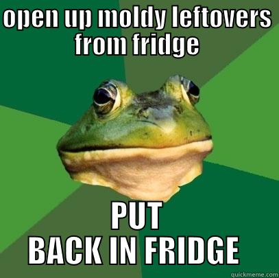 OPEN UP MOLDY LEFTOVERS FROM FRIDGE PUT BACK IN FRIDGE  Foul Bachelor Frog