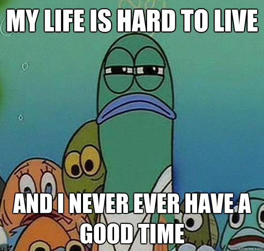 my life is hard to live  and i never ever have a good time   Serious fish SpongeBob