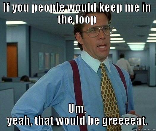 IF YOU PEOPLE WOULD KEEP ME IN THE LOOP UM, YEAH, THAT WOULD BE GREEEEAT. Office Space Lumbergh