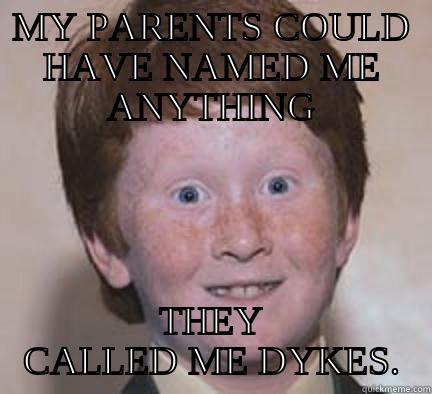 MY PARENTS COULD HAVE NAMED ME ANYTHING THEY CALLED ME DYKES. Over Confident Ginger