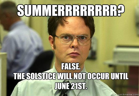 SUMMERRRRRRRR? FALSE.  
THE SOLSTICE WILL NOT OCCUR UNTIL JUNE 21ST.  Schrute