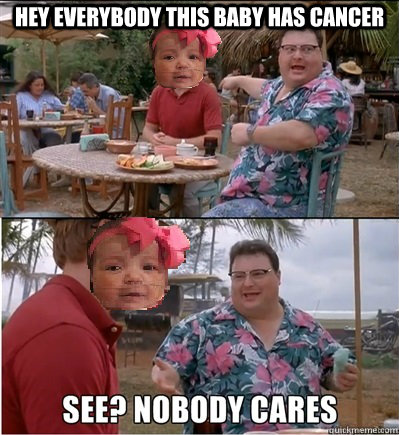 Hey everybody this baby has cancer   Nobody Cares