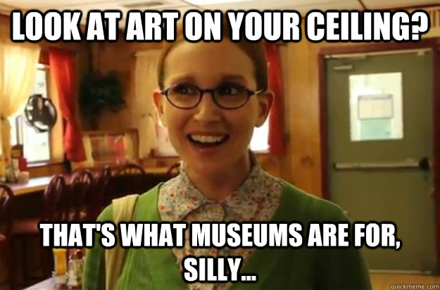 Look at art on your ceiling? That's what museums are for, silly... - Look at art on your ceiling? That's what museums are for, silly...  Sexually Oblivious Female