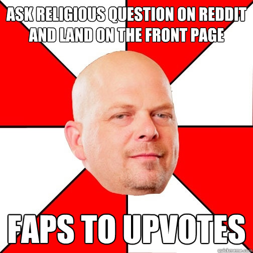 ask religious question on Reddit and land on the front page Faps to upvotes - ask religious question on Reddit and land on the front page Faps to upvotes  Pawn Star