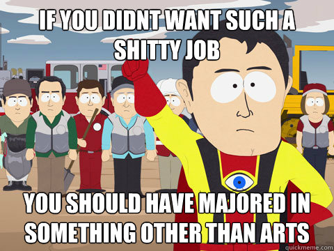 if you didnt want such a shitty job you should have majored in something other than arts  Captain Hindsight