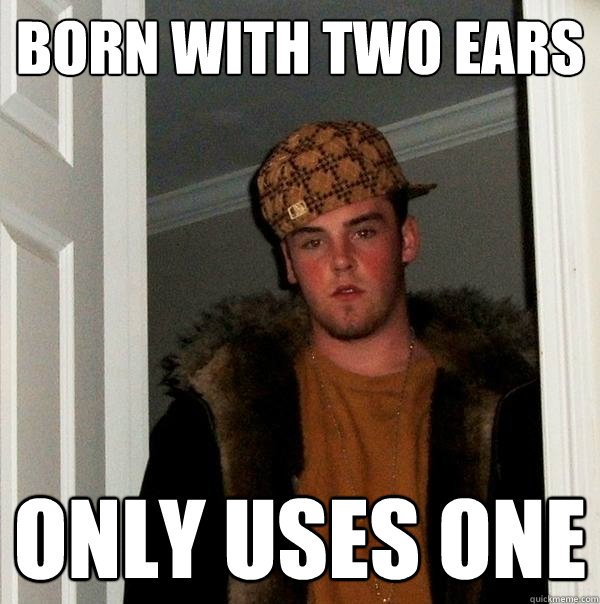 Born with two ears only uses one - Born with two ears only uses one  Scumbag Steve