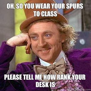 Oh, so you wear your spurs to class Please tell me how rank your desk is   Condescending Wonka