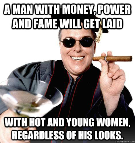 A man with money, power and fame will get laid with hot and young women, regardless of his looks.  