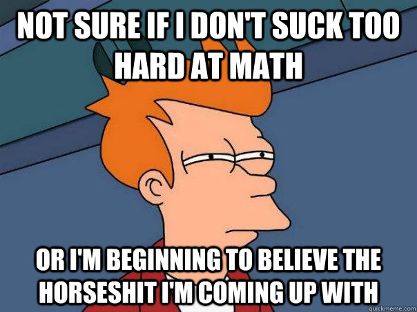 Not sure if I don't suck too hard at math or I'm beginning to believe the horseshit I'm coming up with  Futurama Fry