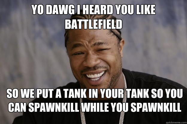 Yo dawg I heard you like Battlefield So we put a tank in your tank so you can spawnkill while you spawnkill  Xzibit meme 2