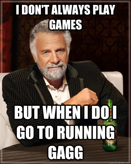 I don't always play games But when I do I go to Running GAGG  The Most Interesting Man In The World