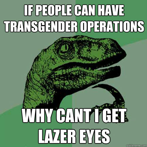 if people can have transgender operations why cant i get lazer eyes - if people can have transgender operations why cant i get lazer eyes  Philosoraptor