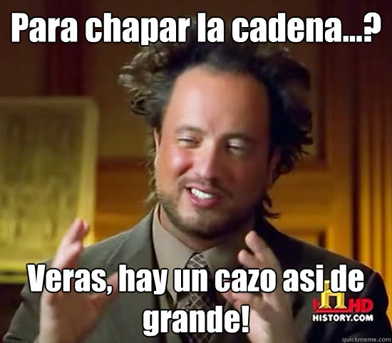 Para chapar la cadena...? Veras, hay un cazo asi de grande!  Ancient Aliens