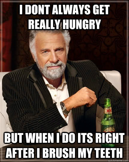 I dont always get really hungry but when I do its right after i brush my teeth  The Most Interesting Man In The World