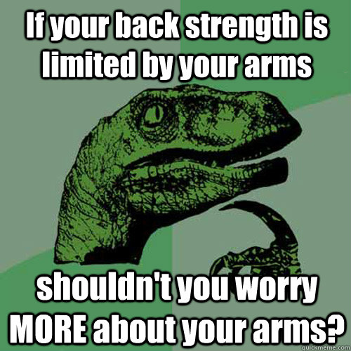 If your back strength is limited by your arms shouldn't you worry MORE about your arms?   Philosoraptor