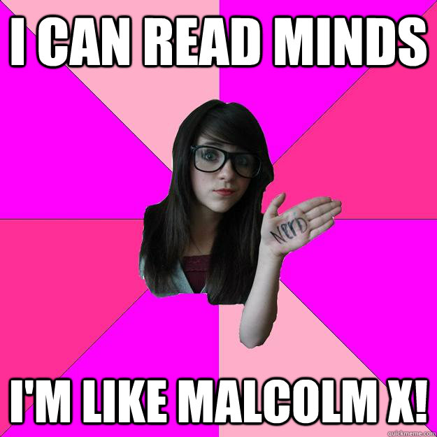 I can read minds I'm like Malcolm X!  Idiot Nerd Girl