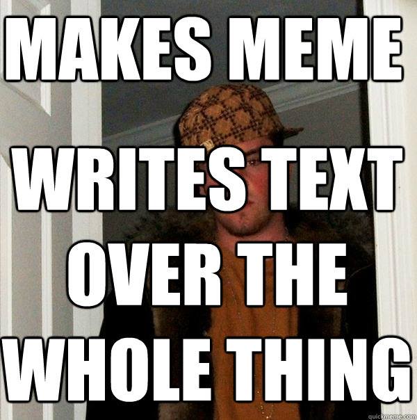 makes meme writes text over the whole thing  Scumbag Steve