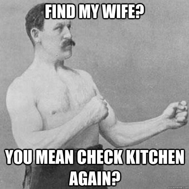 find my wife? you mean check kitchen again?  overly manly man