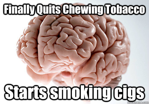 Finally Quits Chewing Tobacco Starts smoking cigs  Scumbag Brain