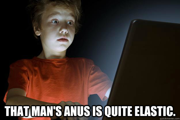  That man's anus is quite elastic. -  That man's anus is quite elastic.  scared first day on the internet kid