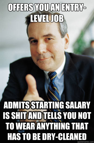 Offers you an entry-level job Admits starting salary is shit and tells you not to wear anything that has to be dry-cleaned - Offers you an entry-level job Admits starting salary is shit and tells you not to wear anything that has to be dry-cleaned  Good Guy Boss