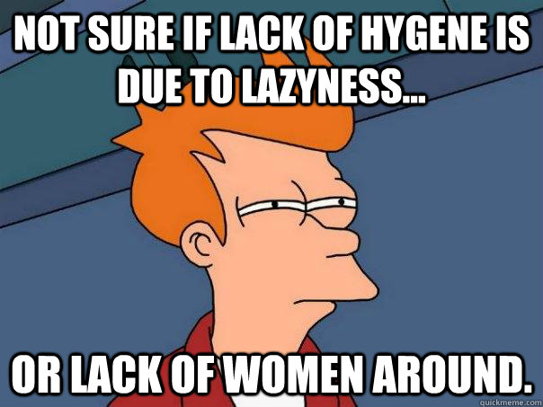 Not sure if lack of hygene is due to lazyness... Or lack of women around. - Not sure if lack of hygene is due to lazyness... Or lack of women around.  Futurama Fry