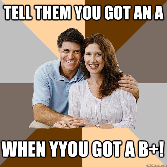 Tell them you got an A When yyou got a B+!  Scumbag Parents