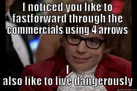 My bud does this - I NOTICED YOU LIKE TO FASTFORWARD THROUGH THE COMMERCIALS USING 4 ARROWS I ALSO LIKE TO LIVE DANGEROUSLY Dangerously - Austin Powers