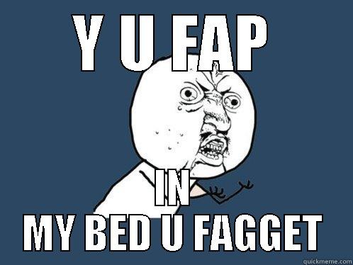 Y U FAP IN MY BED U FAGGET Y U No