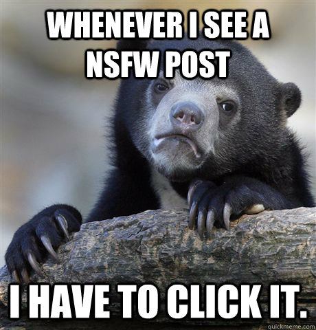 Whenever I see a NSFW post I have to click it. - Whenever I see a NSFW post I have to click it.  Confession Bear