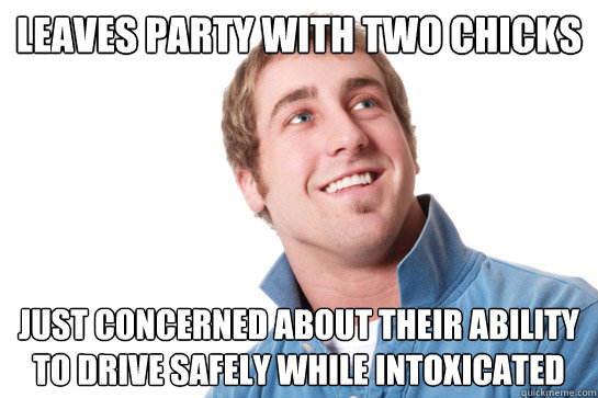 Leaves party with two chicks just concerned about their ability to drive safely while intoxicated  Misunderstood D-Bag