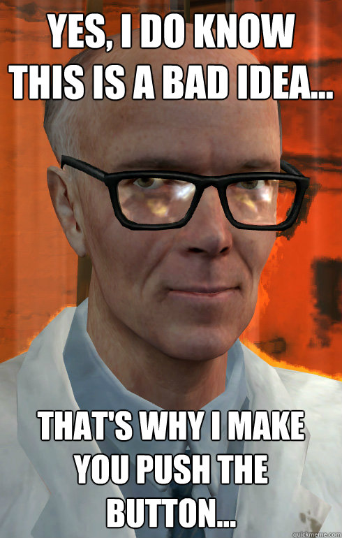 Yes, I do know this is a bad idea... That's why i make you push the button...  The most interesting man at Black Mesa