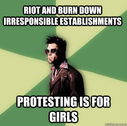 Riot and burn down irresponsible establishments protesting is for girls  Helpful Tyler Durden