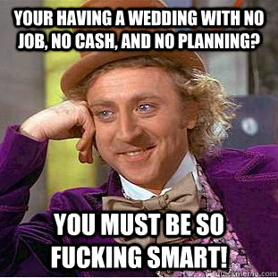 your having a wedding with no job, no cash, and no planning? you must be so fucking smart! - your having a wedding with no job, no cash, and no planning? you must be so fucking smart!  Condescending Wonka