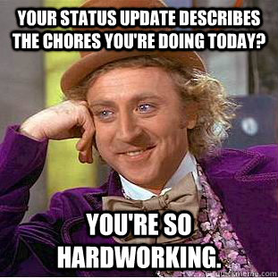 Your status update describes the chores you're doing today? You're so hardworking.  Creepy Wonka