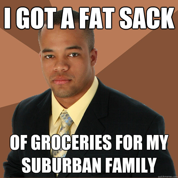 I got a fat sack of groceries for my suburban family - I got a fat sack of groceries for my suburban family  Successful Black Man