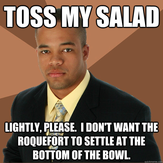 Toss my salad lightly, please.  I don't want the roquefort to settle at the bottom of the bowl. - Toss my salad lightly, please.  I don't want the roquefort to settle at the bottom of the bowl.  Successful Black Man