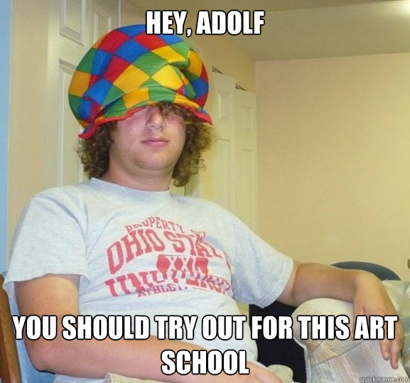 Hey, Adolf you should try out for this art school  Bad Influence Josh