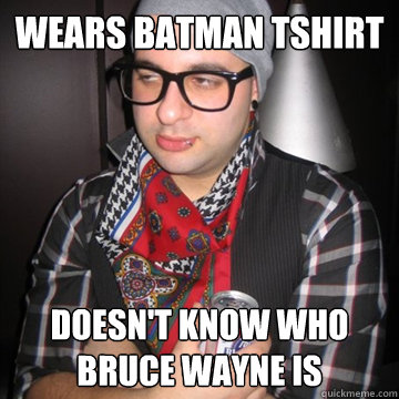 Wears batman tshirt Doesn't know who bruce wayne is  Oblivious Hipster