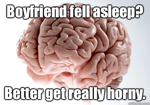 Boyfriend fell asleep? Better get really horny.  Scumbag Brain