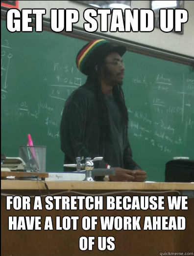 Get up stand up for a stretch because we have a lot of work ahead of us  Rasta Science Teacher