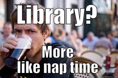 LIBRARY? MORE LIKE NAP TIME Lazy College Senior