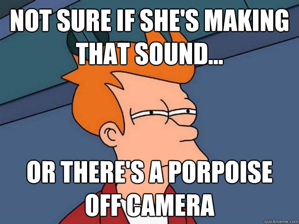 Not sure if she's making that sound... or there's a porpoise  off camera  Futurama Fry