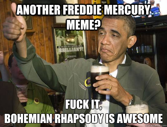 another freddie mercury meme? Fuck it,
bohemian rhapsody is awesome  Upvoting Obama