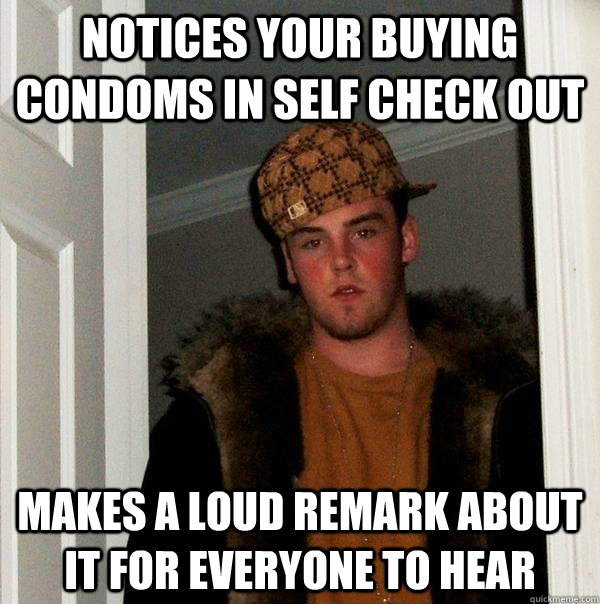 notices your buying condoms in self check out makes a loud remark about it for everyone to hear  Scumbag Steve