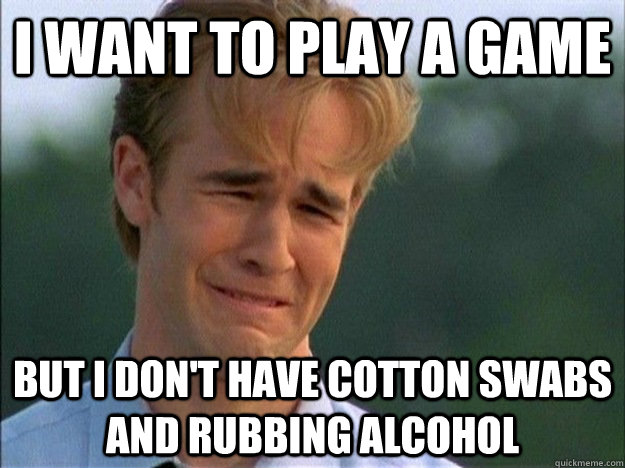 I want to play a game But I don't have cotton swabs and rubbing alcohol  1990s Problems