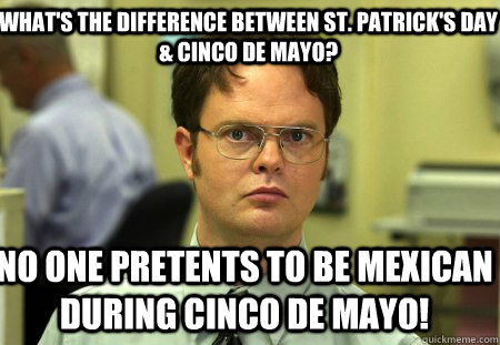 What's the difference between St. Patrick's Day & Cinco De Mayo? No one pretents to be Mexican during Cinco De Mayo! - What's the difference between St. Patrick's Day & Cinco De Mayo? No one pretents to be Mexican during Cinco De Mayo!  Schrute